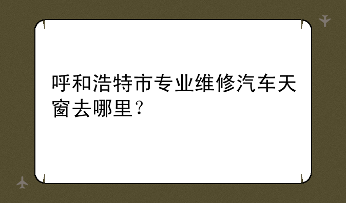 呼和浩特市专业维修汽车天窗去哪里？
