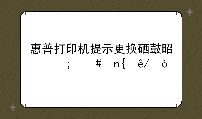 惠普打印机提示更换硒鼓是怎么回事？