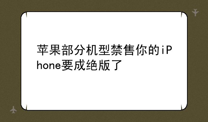 苹果部分机型禁售你的iPhone要成绝版了