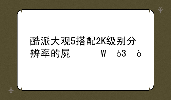 酷派大观5搭配2K级别分辨率的屏幕，？