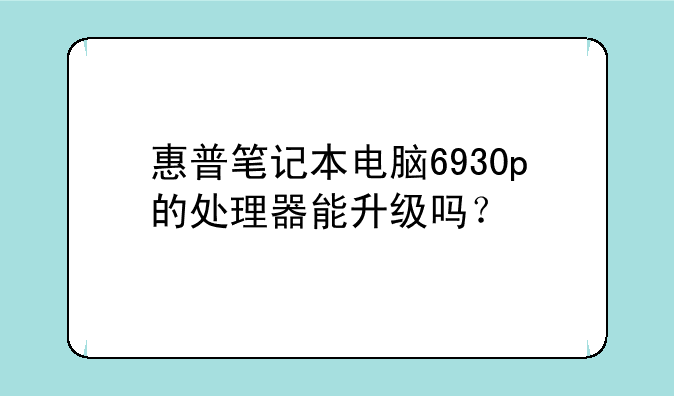 惠普笔记本电脑6930p的处理器能升级吗？