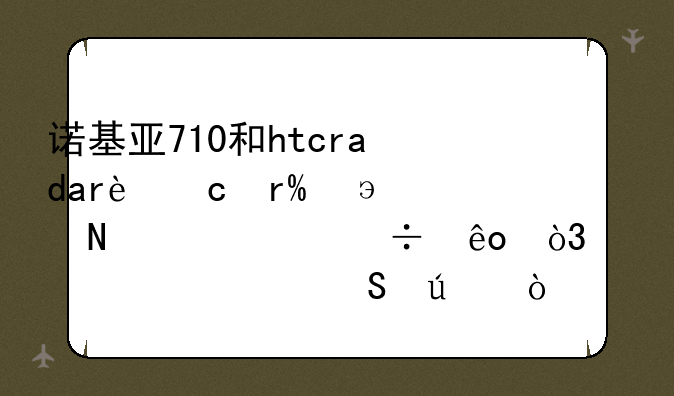 诺基亚710和htcradar还有htchd7哪一个好些，求详细比较？