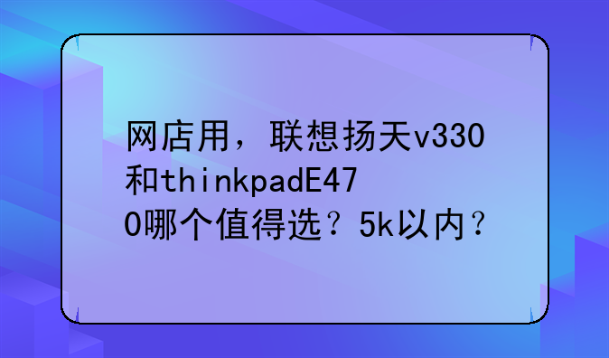 网店用，联想扬天v330和thinkpadE470哪个值得选？5k以内？