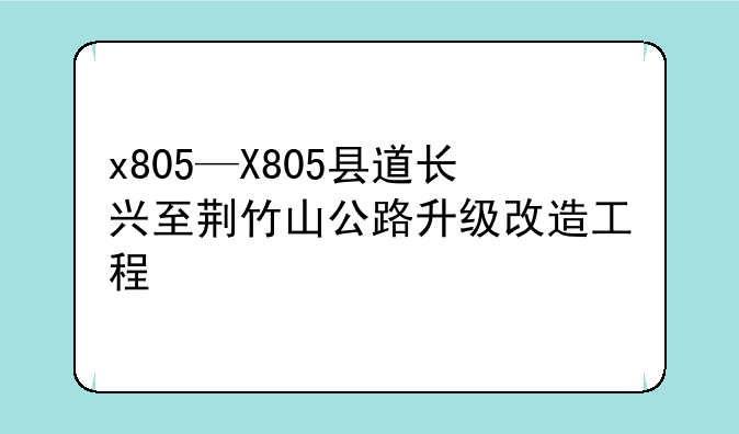 x805—X805县道长兴至荆竹山公路升级改造工程