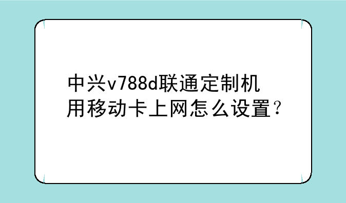 中兴v788d联通定制机用移动卡上网怎么设置？
