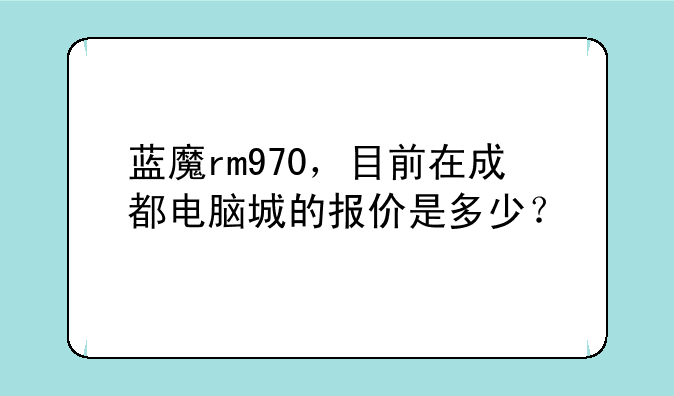蓝魔rm970，目前在成都电脑城的报价是多少？