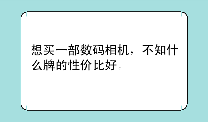 想买一部数码相机，不知什么牌的性价比好。