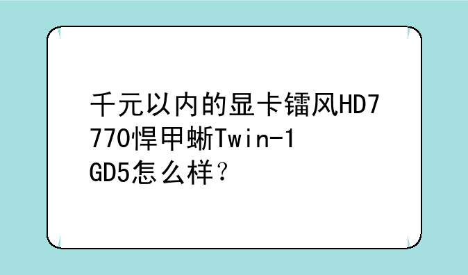 千元以内的显卡镭风HD7770悍甲蜥Twin-1GD5怎么样？