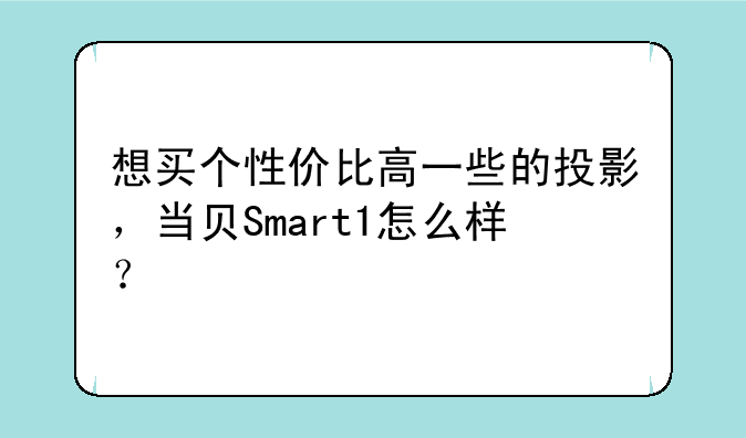 想买个性价比高一些的投影，当贝Smart1怎么样？