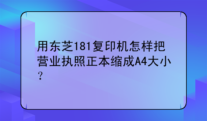 用东芝181复印机怎样把营业执照正本缩成A4大小？