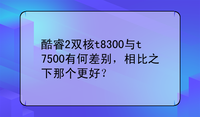 酷睿2双核t8300与t7500有何差别，相比之下那个更好？