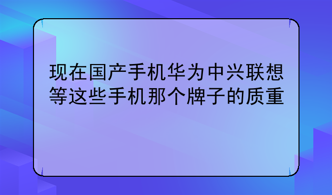 现在国产手机华为中兴联想等这些手机那个牌子的质量好