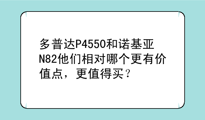多普达P4550和诺基亚N82他们相对哪个更有价值点，更值得买？