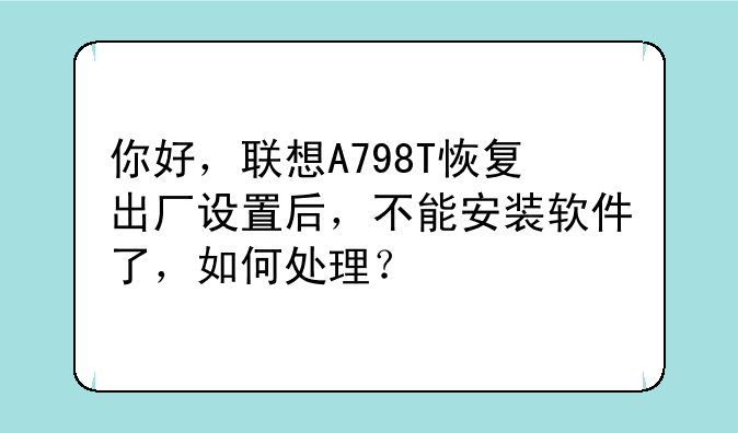 你好，联想A798T恢复出厂设置后，不能安装软件了，如何处理？