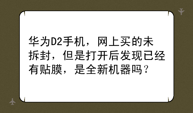 华为D2手机，网上买的未拆封，但是打开后发现已经有贴膜，是全新机器吗？