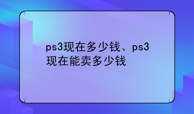ps3现在多少钱、ps3现在能卖多少钱