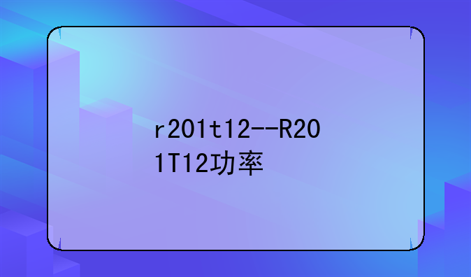 r201t12--R201T12功率