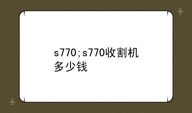 s770;s770收割机多少钱