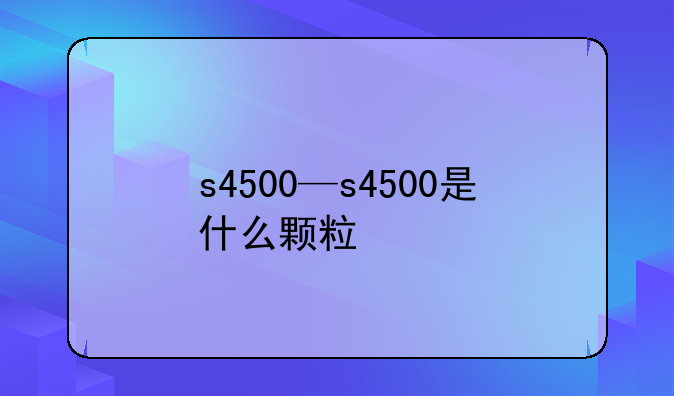s4500—s4500是什么颗粒