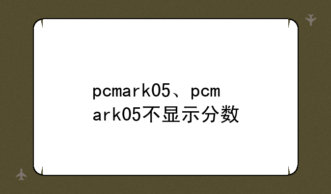 pcmark05、pcmark05不显示分数