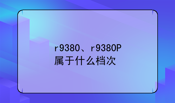 r9380、r9380P属于什么档次