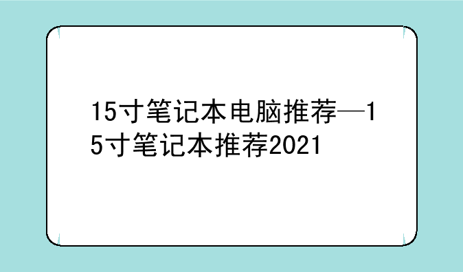 15寸笔记本电脑推荐—15寸笔记本推荐2021
