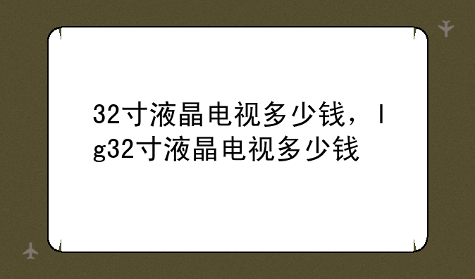 32寸液晶电视多少钱，lg32寸液晶电视多少钱
