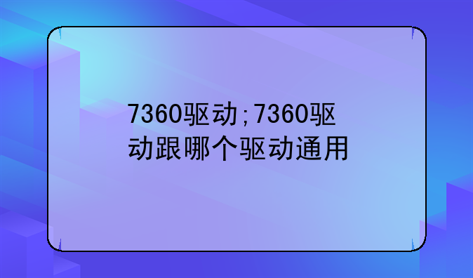 7360驱动;7360驱动跟哪个驱动通用