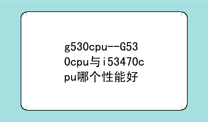 g530cpu--G530cpu与i53470cpu哪个性能好