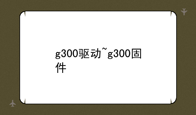 g300驱动~g300固件