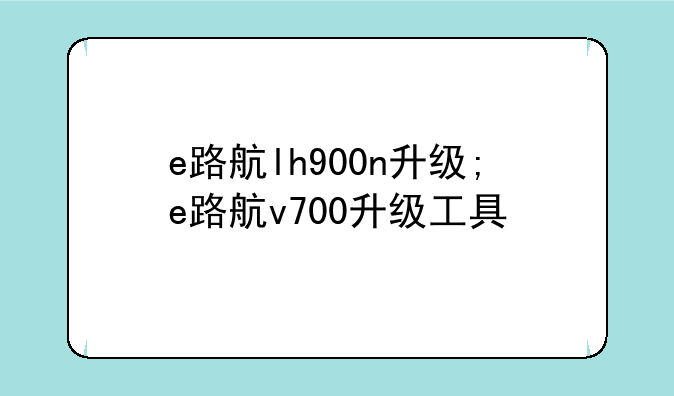 e路航lh900n升级;e路航v700升级工具
