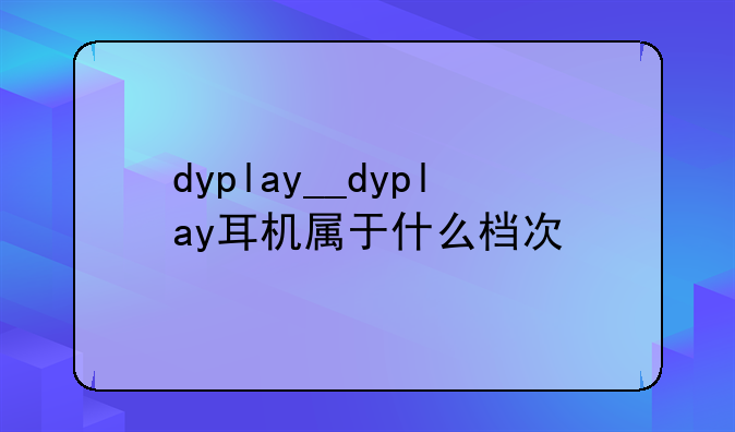 dyplay__dyplay耳机属于什么档次