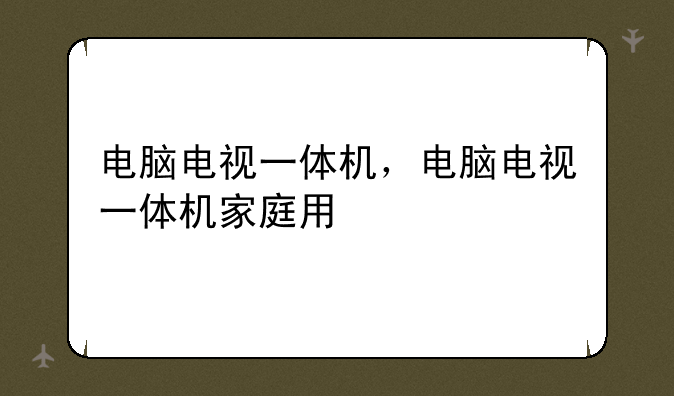 电脑电视一体机，电脑电视一体机家庭用