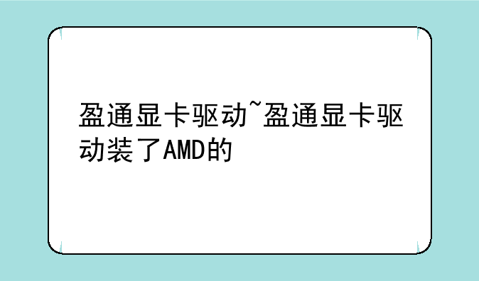 盈通显卡驱动~盈通显卡驱动装了AMD的