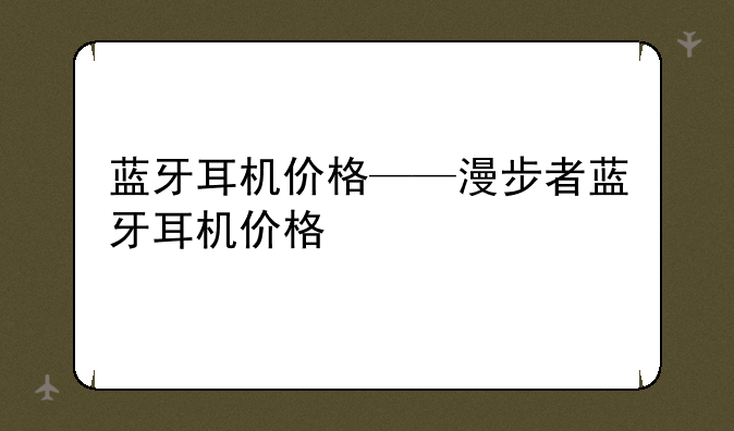 蓝牙耳机价格——漫步者蓝牙耳机价格