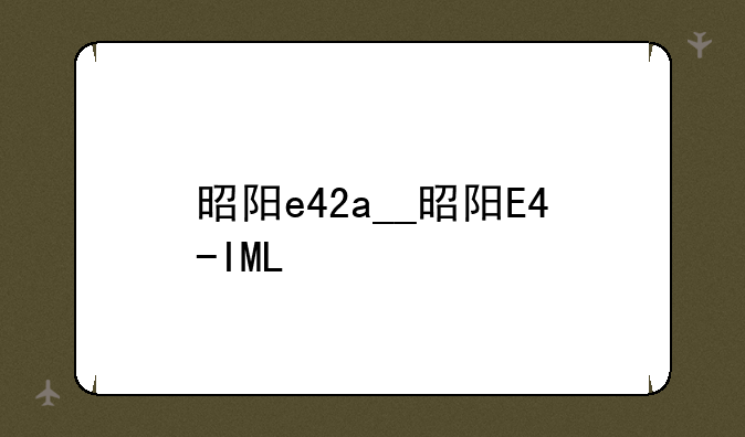 昭阳e42a__昭阳E4-IML