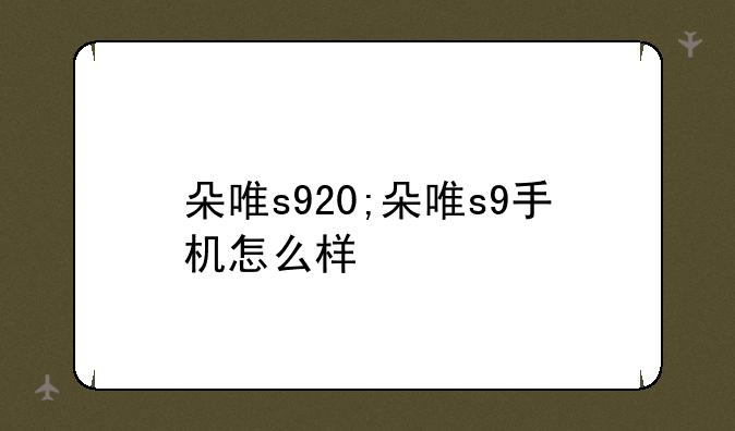 朵唯s920;朵唯s9手机怎么样
