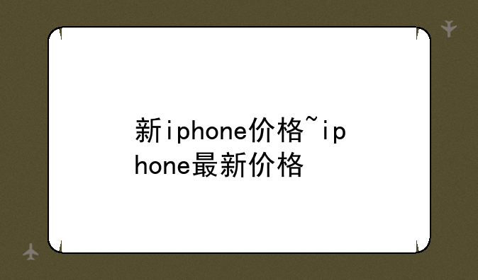 新iphone价格~iphone最新价格