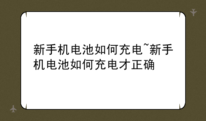 新手机电池如何充电~新手机电池如何充电才正确
