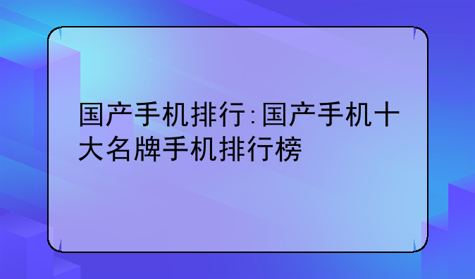 国产手机排行:国产手机十大名牌手机排行榜