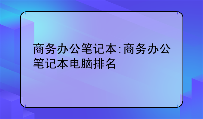 商务办公笔记本:商务办公笔记本电脑排名