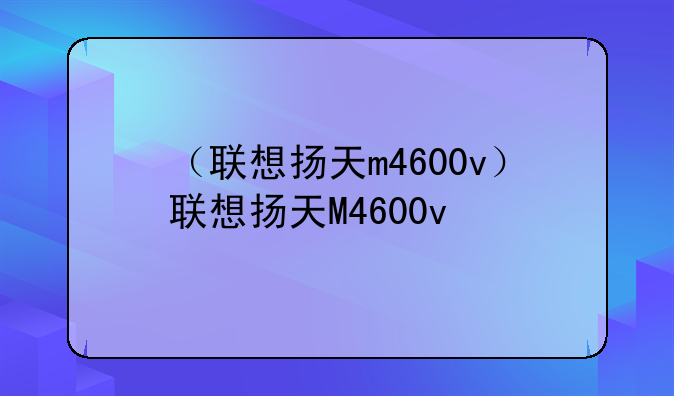 （联想扬天m4600v）联想扬天M4600v