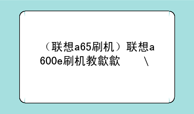 （联想a65刷机）联想a600e刷机教程