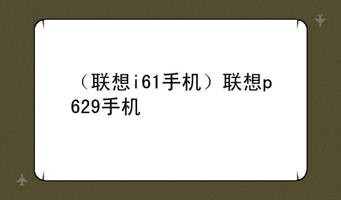 （联想i61手机）联想p629手机
