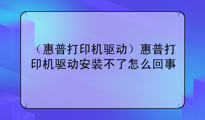（惠普打印机驱动）惠普打印机驱动安装不了怎么回事