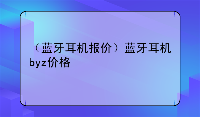 （蓝牙耳机报价）蓝牙耳机byz价格