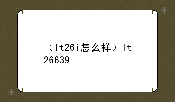 （lt26i怎么样）lt26639