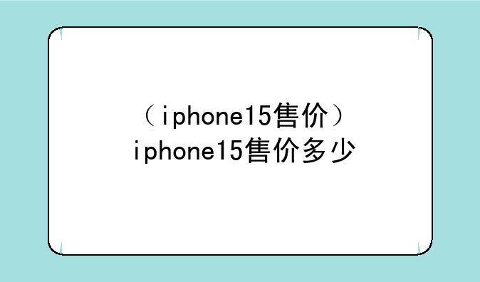 （iphone15售价）iphone15售价多少