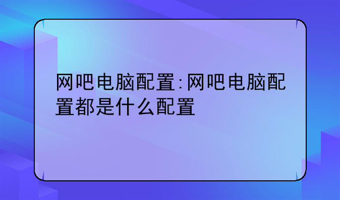 网吧电脑配置:网吧电脑配置都是什么配置