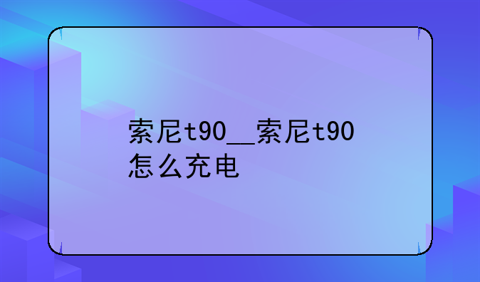索尼t90__索尼t90怎么充电
